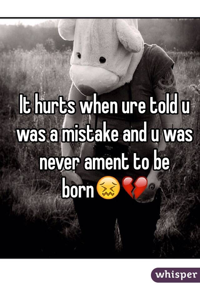 It hurts when ure told u was a mistake and u was never ament to be born😖💔