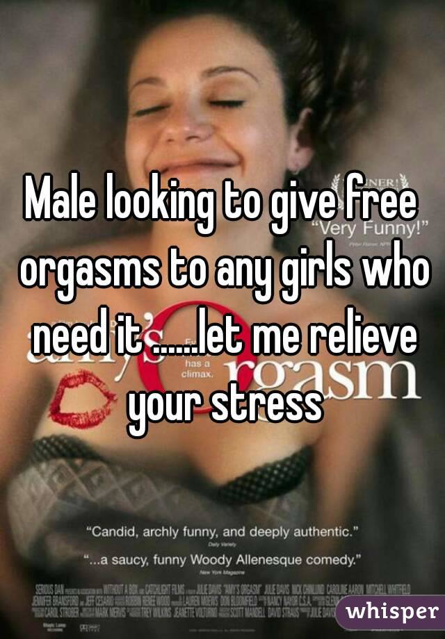 Male looking to give free orgasms to any girls who need it ......let me relieve your stress