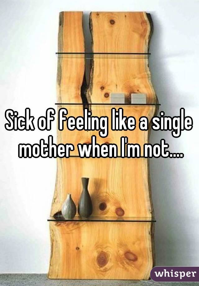 Sick of feeling like a single mother when I'm not....