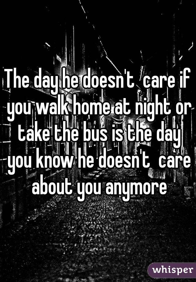 The day he doesn't  care if you walk home at night or take the bus is the day you know he doesn't  care about you anymore