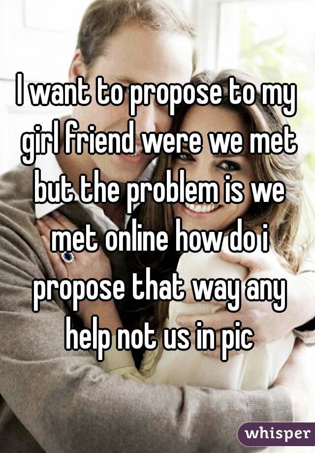 I want to propose to my girl friend were we met but the problem is we met online how do i propose that way any help not us in pic
