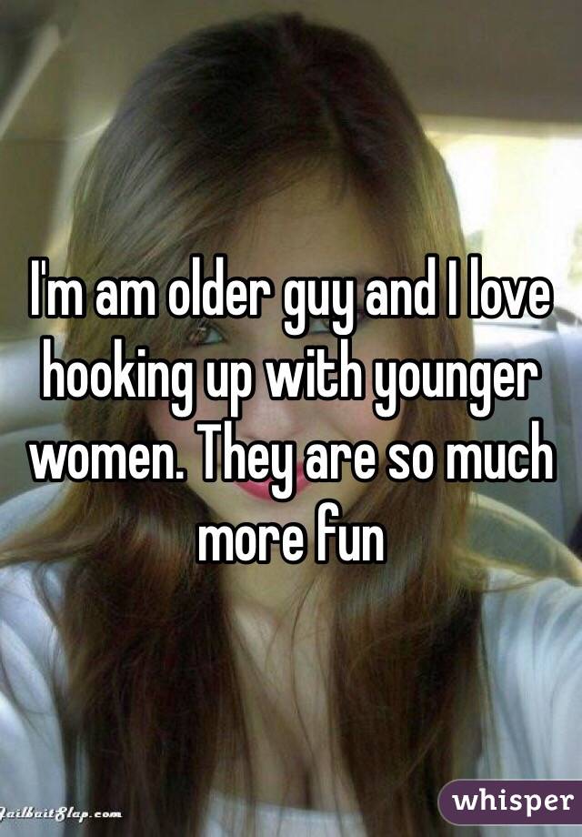 I'm am older guy and I love hooking up with younger women. They are so much more fun