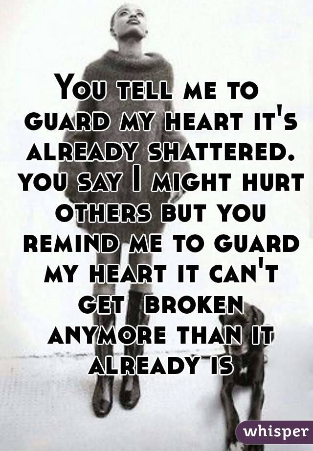 You tell me to guard my heart it's already shattered. you say I might hurt others but you remind me to guard my heart it can't get  broken anymore than it already is