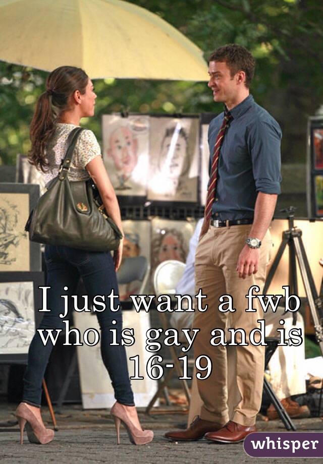 I just want a fwb who is gay and is 16-19
