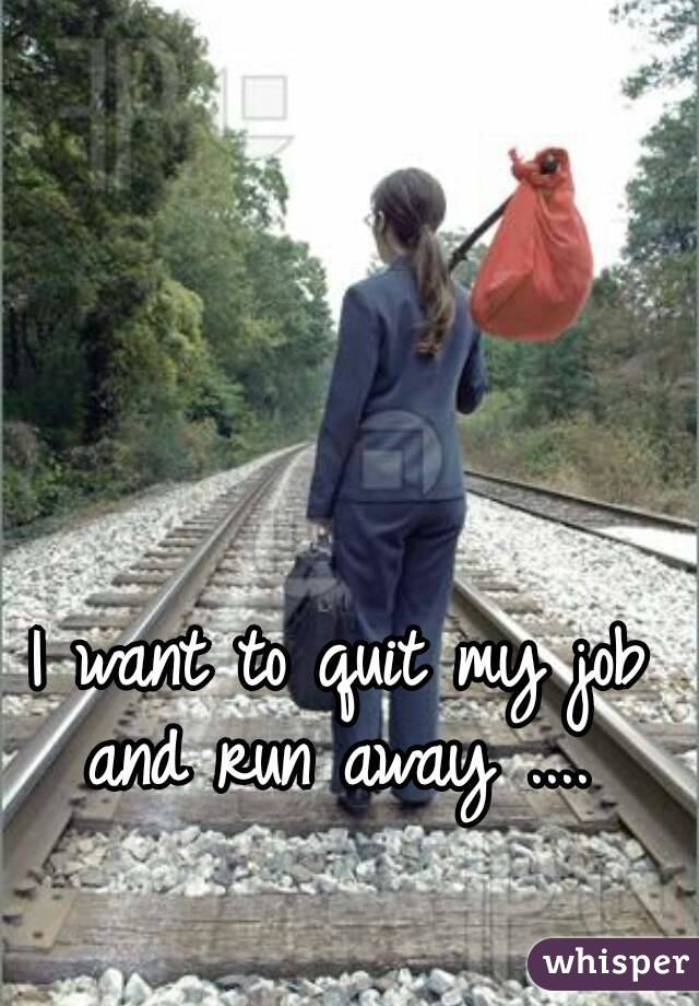 I want to quit my job and run away .... 