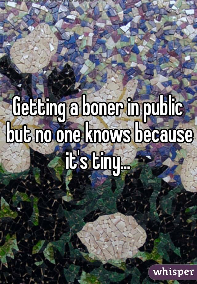 Getting a boner in public but no one knows because it's tiny... 