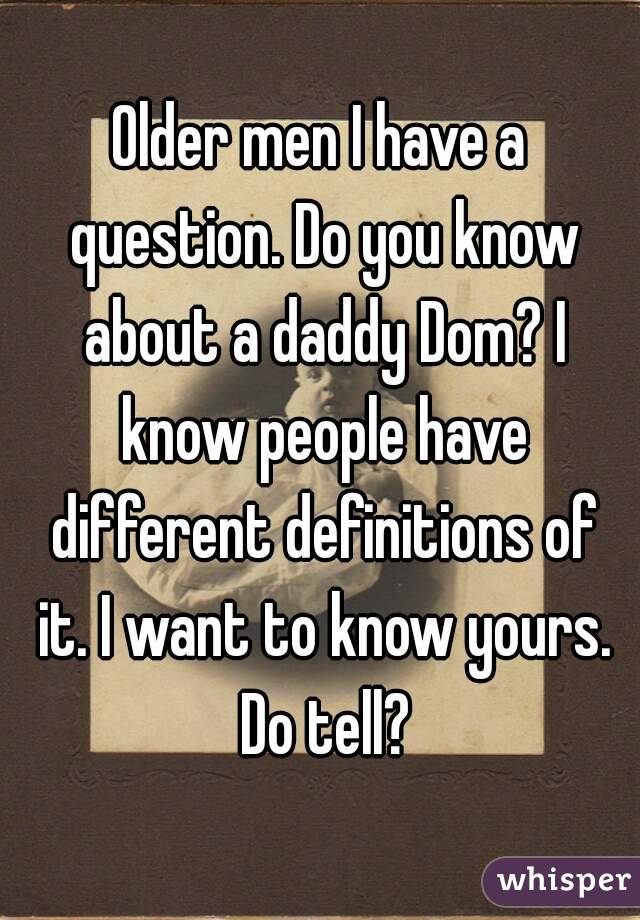 Older men I have a question. Do you know about a daddy Dom? I know people have different definitions of it. I want to know yours. Do tell?