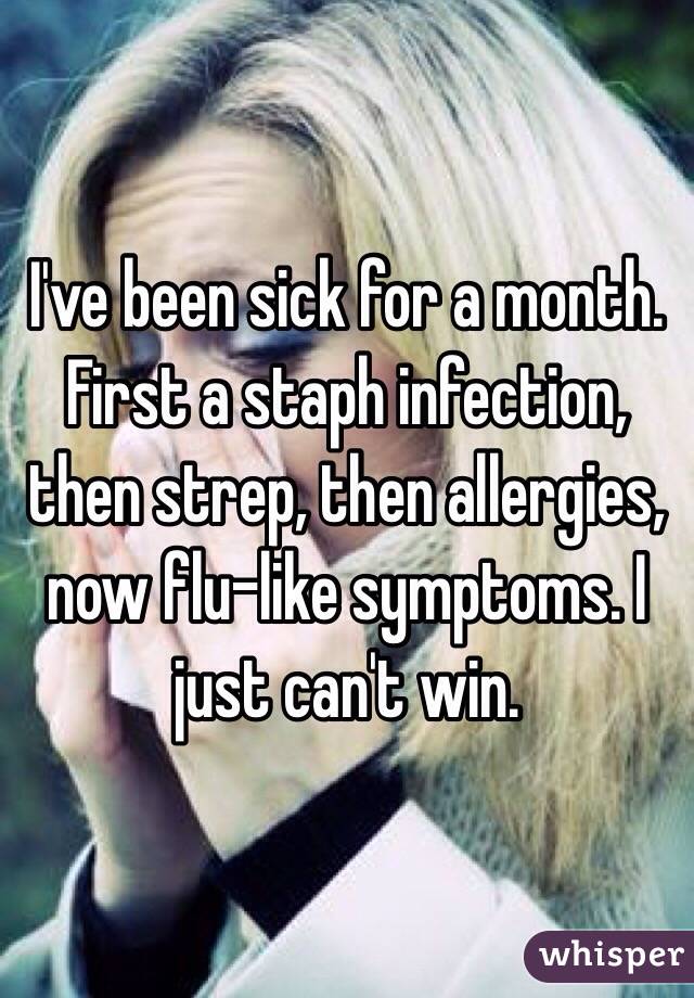 I've been sick for a month. First a staph infection, then strep, then allergies, now flu-like symptoms. I just can't win. 