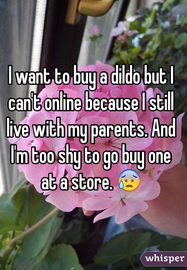 I want to buy a dildo but I can't online because I still live with my parents. And I'm too shy to go buy one at a store. 😰