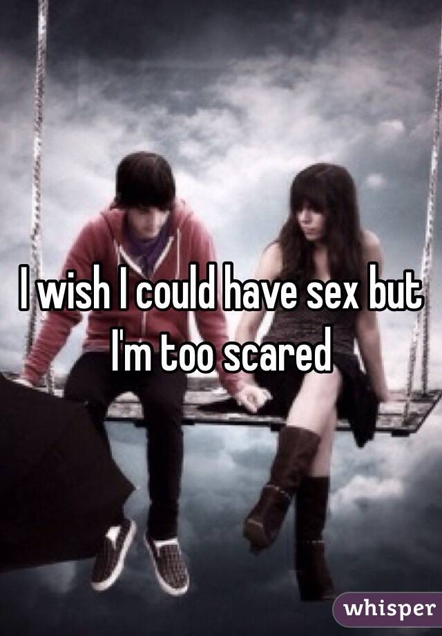 I wish I could have sex but I'm too scared