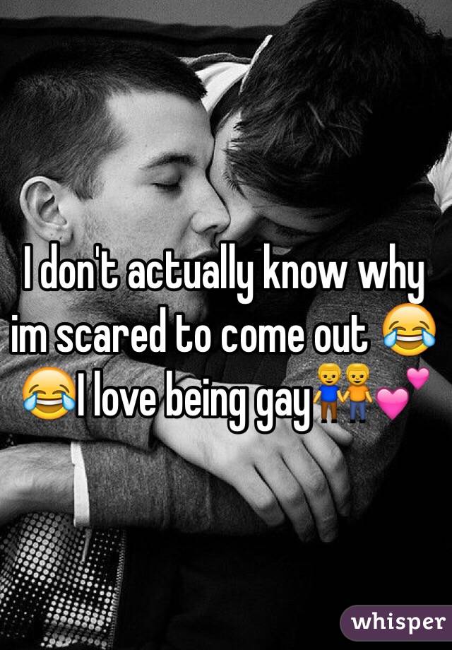 I don't actually know why im scared to come out 😂😂I love being gay👬💕