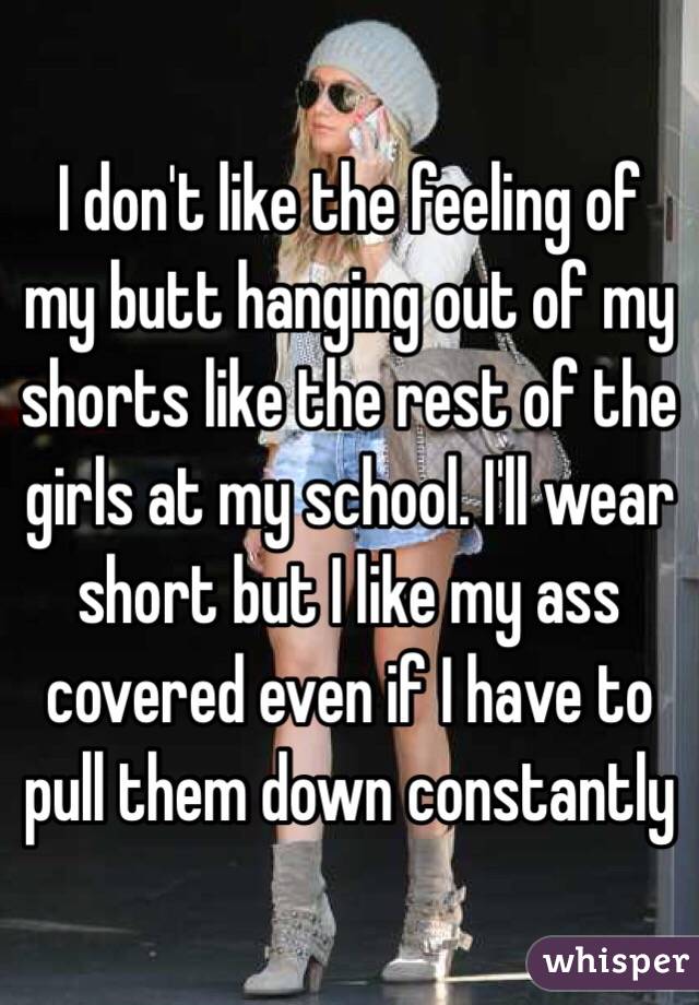 I don't like the feeling of my butt hanging out of my shorts like the rest of the girls at my school. I'll wear short but I like my ass covered even if I have to pull them down constantly 