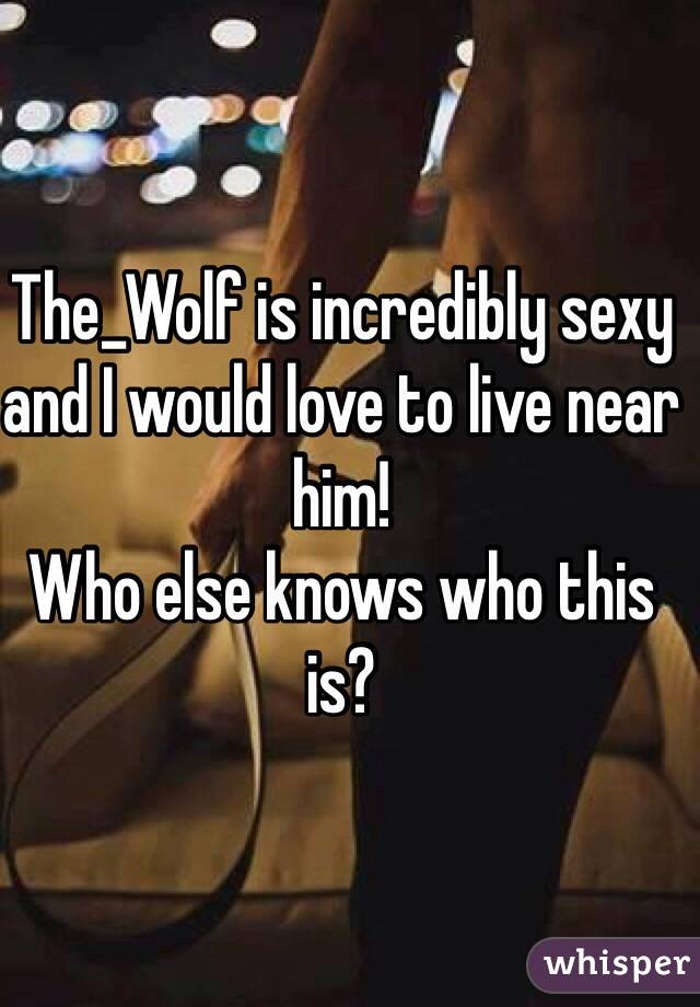 The_Wolf is incredibly sexy and I would love to live near him! 
Who else knows who this is?