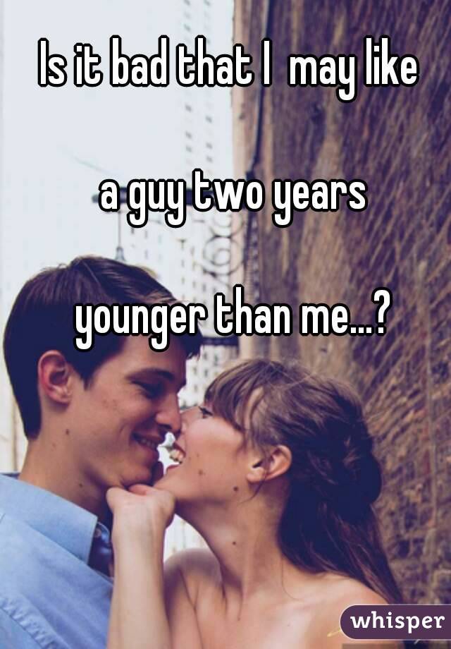 Is it bad that I  may like

 a guy two years

 younger than me...?