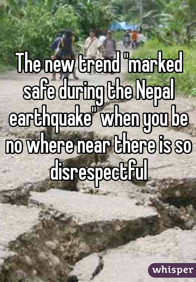 The new trend "marked safe during the Nepal earthquake" when you be no where near there is so disrespectful 