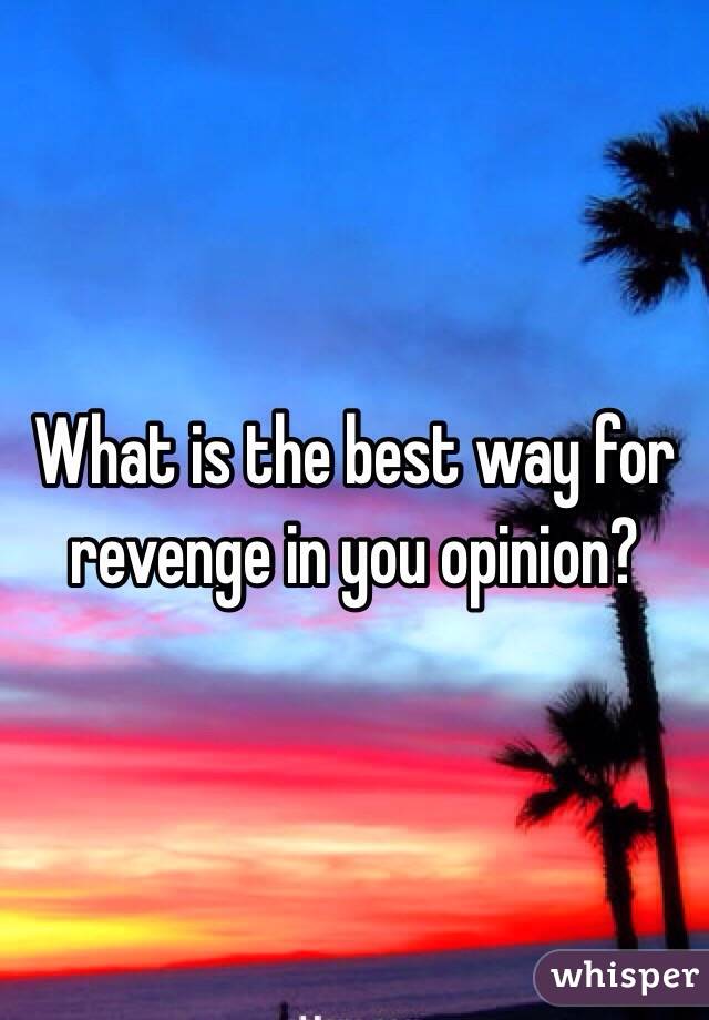 What is the best way for revenge in you opinion?