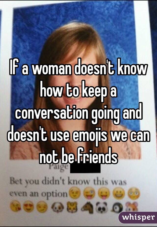 If a woman doesn't know how to keep a conversation going and doesn't use emojis we can not be friends 