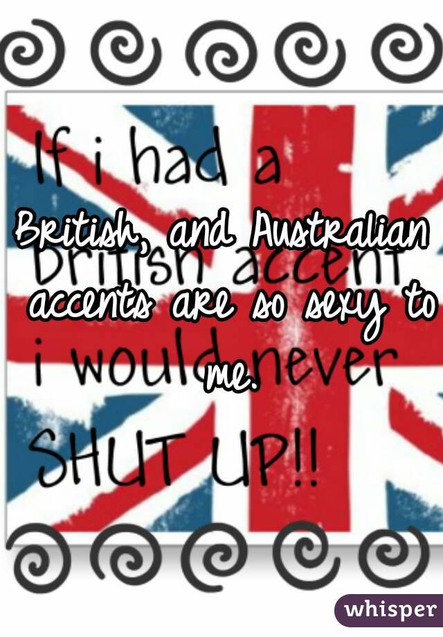 British, and Australian accents are so sexy to me.