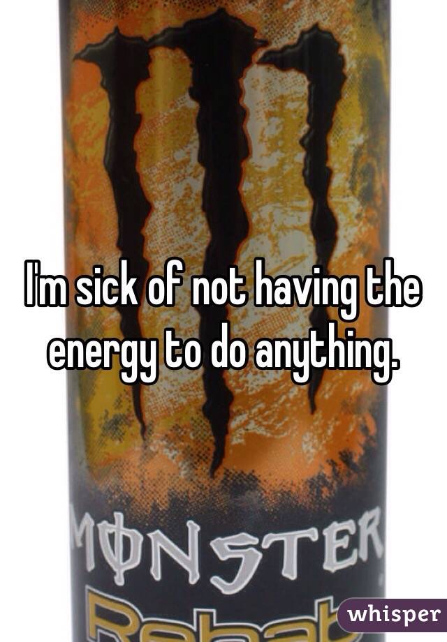 I'm sick of not having the energy to do anything. 