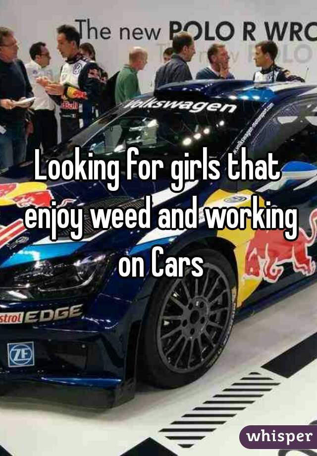 Looking for girls that enjoy weed and working on Cars