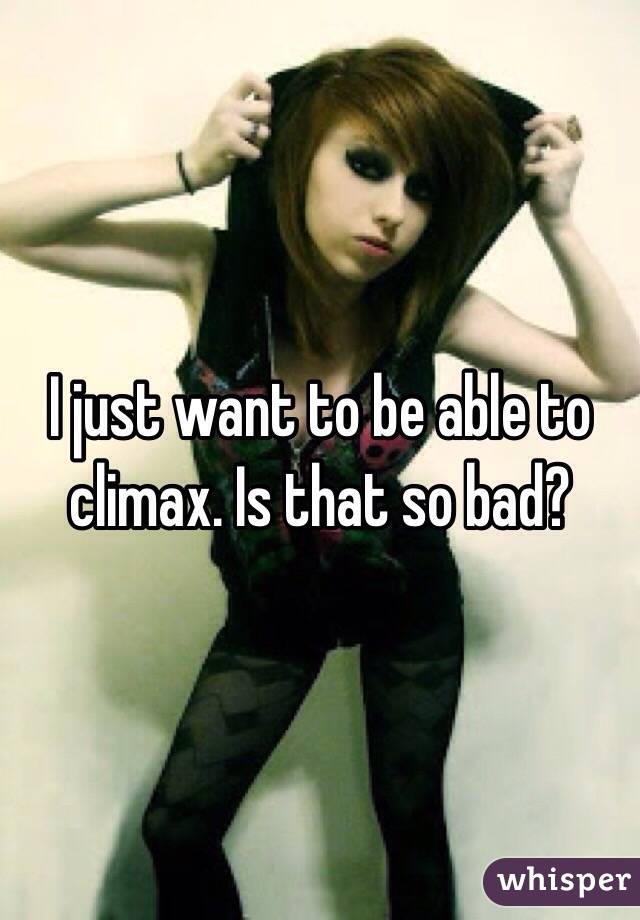 I just want to be able to climax. Is that so bad? 