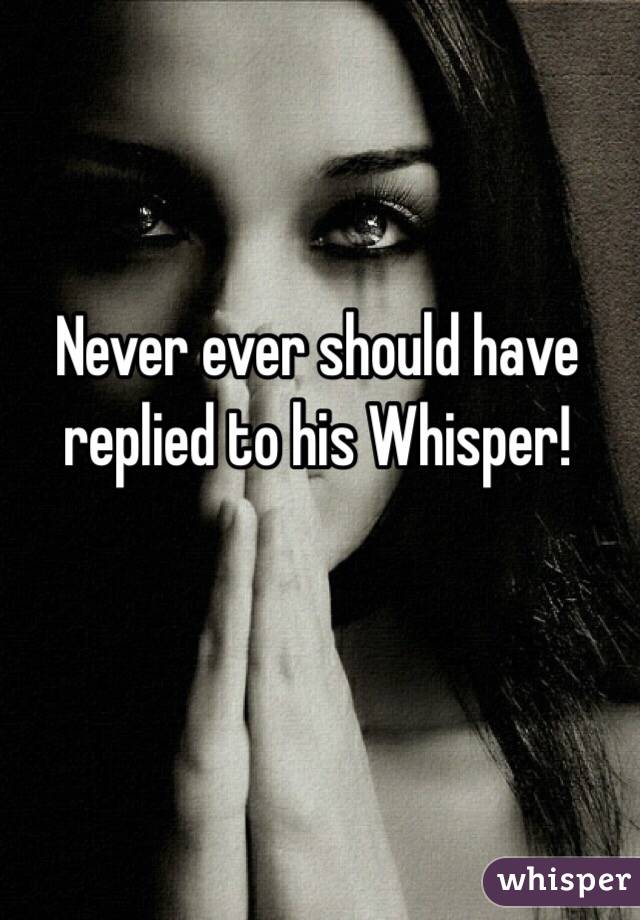 Never ever should have replied to his Whisper!
