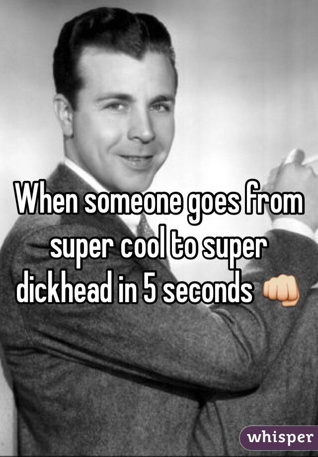 When someone goes from super cool to super dickhead in 5 seconds 👊