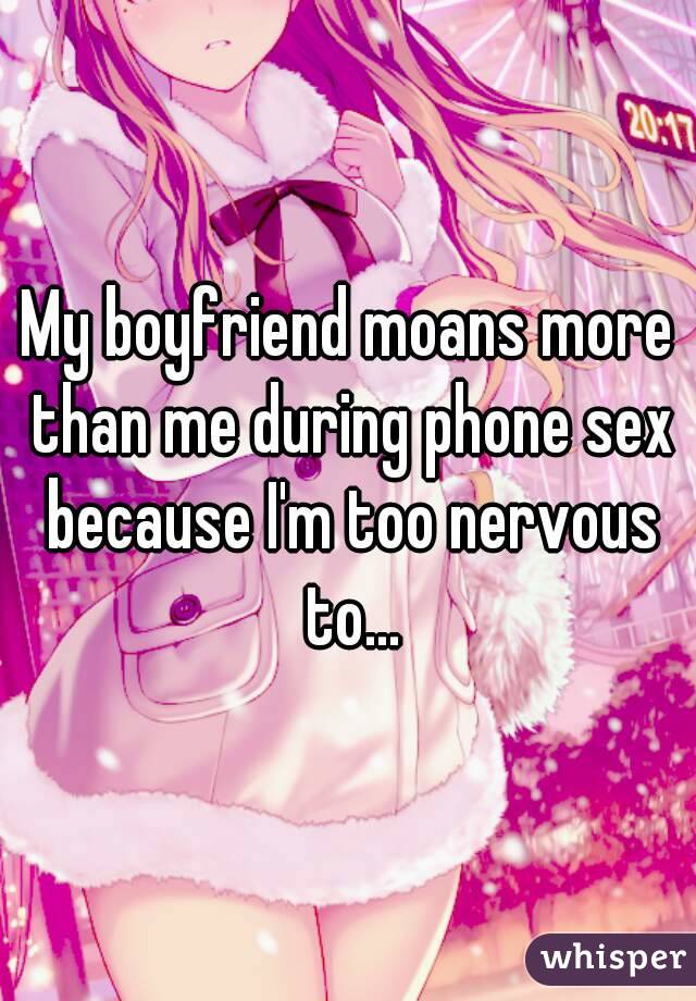 My boyfriend moans more than me during phone sex because I'm too nervous to...
