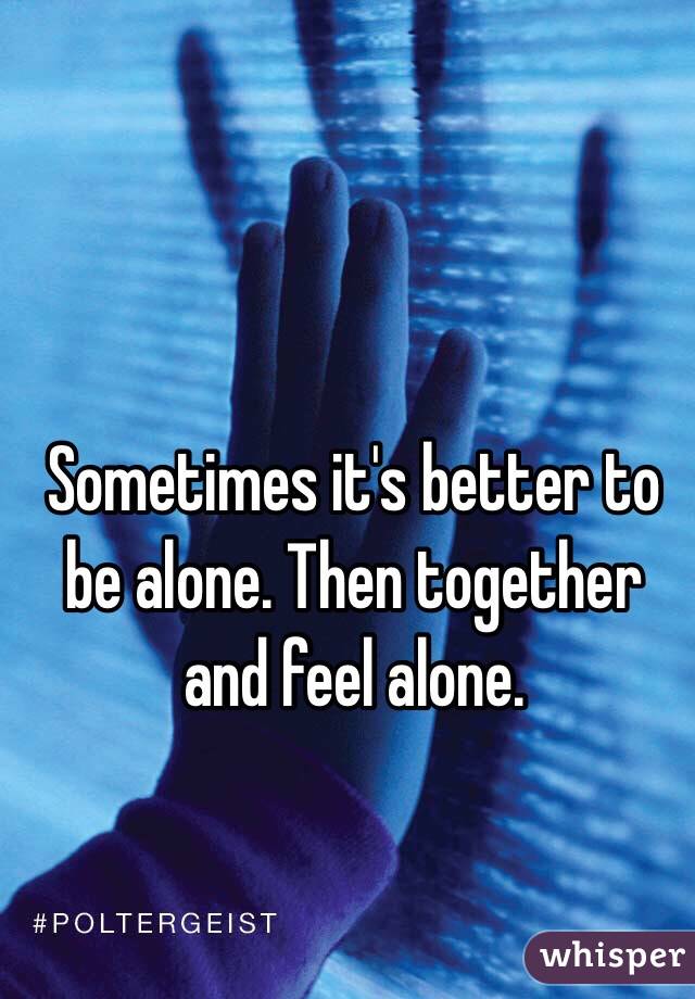 Sometimes it's better to be alone. Then together and feel alone.