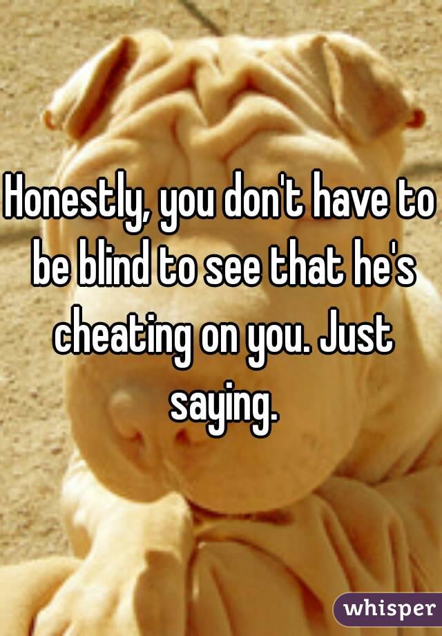 Honestly, you don't have to be blind to see that he's cheating on you. Just saying.