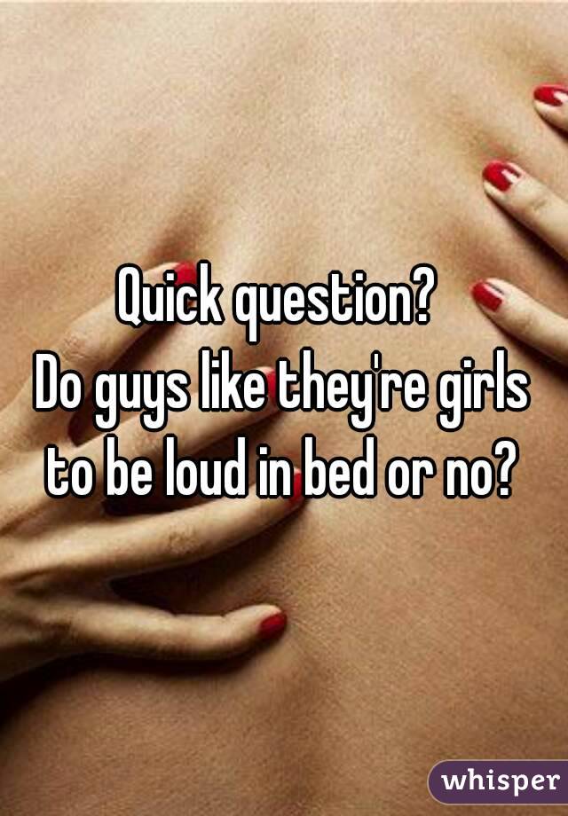 Quick question? 
Do guys like they're girls to be loud in bed or no? 