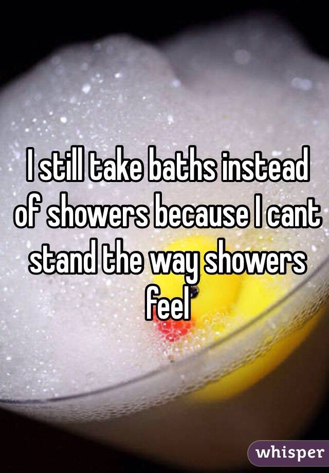 I still take baths instead of showers because I cant stand the way showers feel 