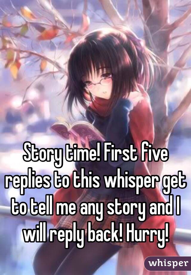 Story time! First five replies to this whisper get to tell me any story and I will reply back! Hurry!
