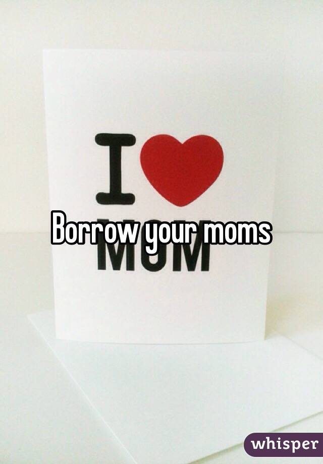 Borrow your moms