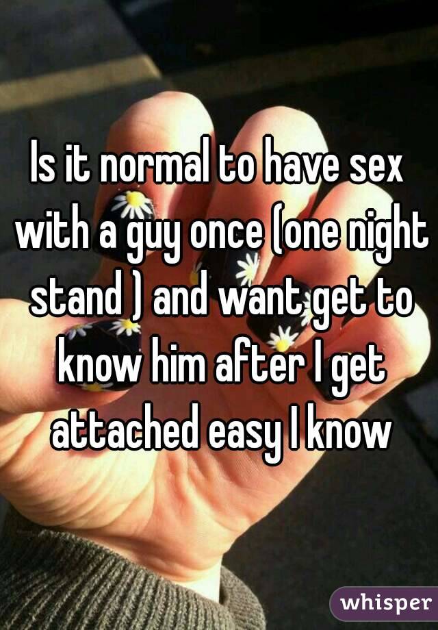 Is it normal to have sex with a guy once (one night stand ) and want get to know him after I get attached easy I know