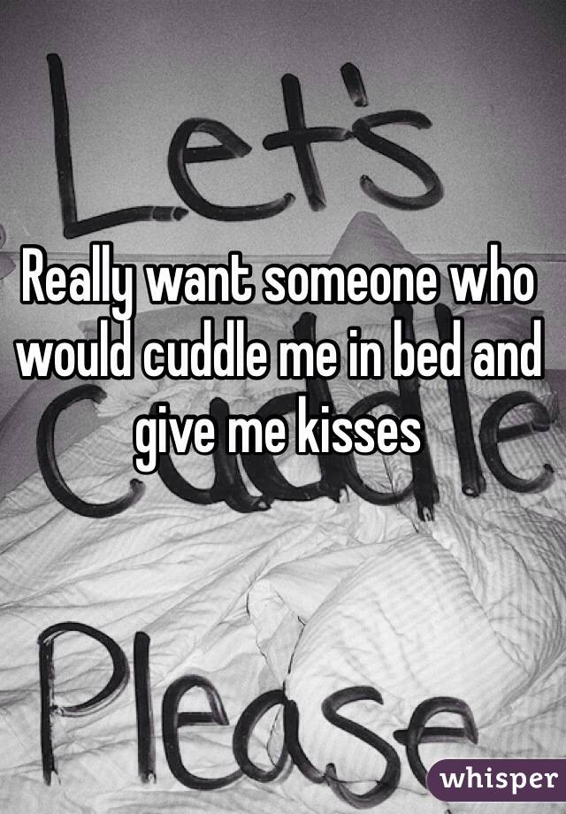Really want someone who would cuddle me in bed and give me kisses 