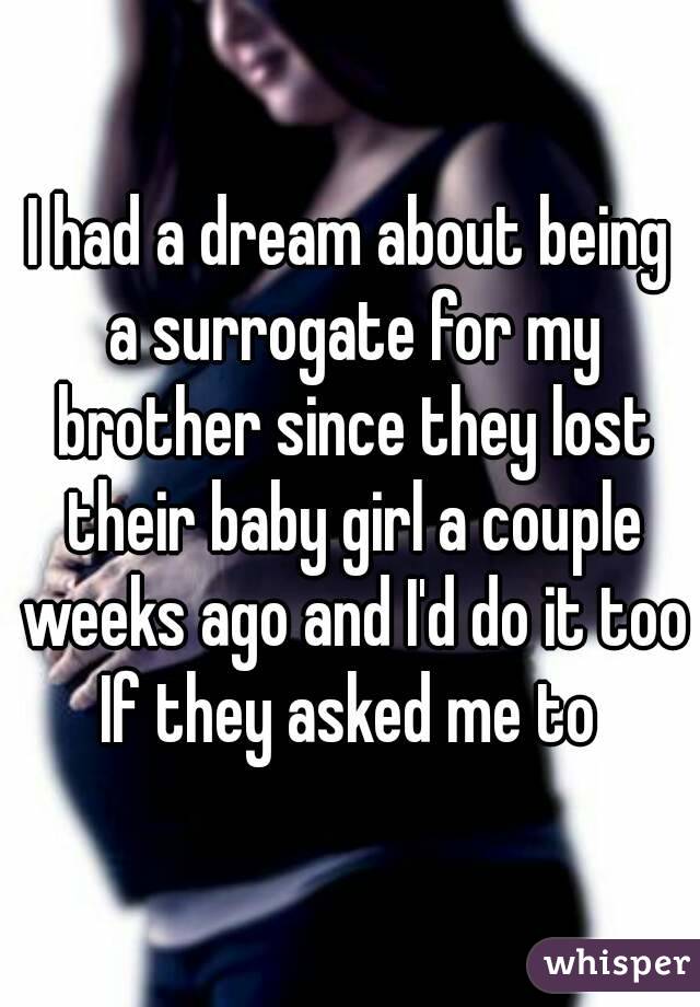 I had a dream about being a surrogate for my brother since they lost their baby girl a couple weeks ago and I'd do it too If they asked me to 
