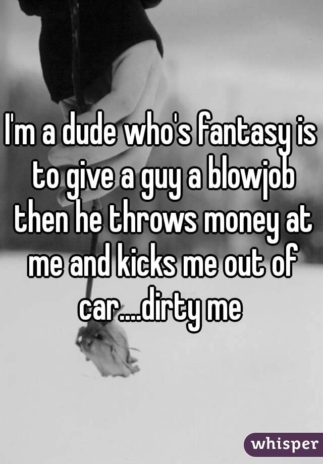 I'm a dude who's fantasy is to give a guy a blowjob then he throws money at me and kicks me out of car....dirty me 