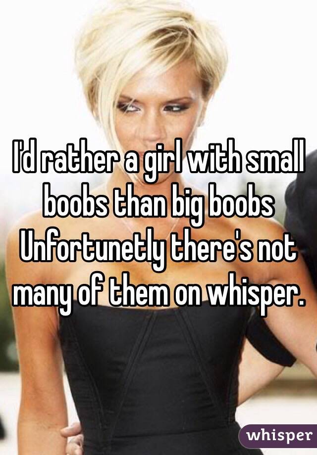 I'd rather a girl with small boobs than big boobs Unfortunetly there's not many of them on whisper.