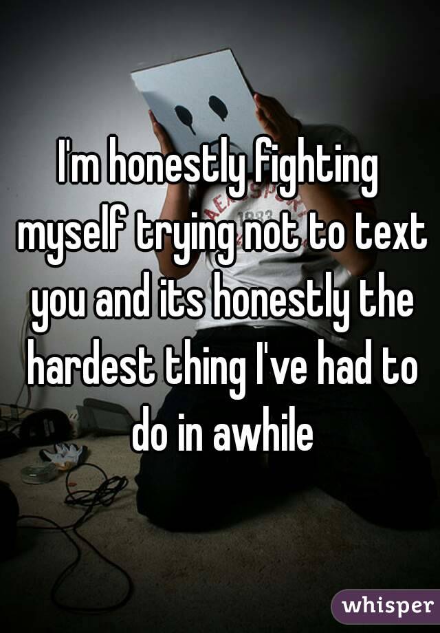 I'm honestly fighting myself trying not to text you and its honestly the hardest thing I've had to do in awhile