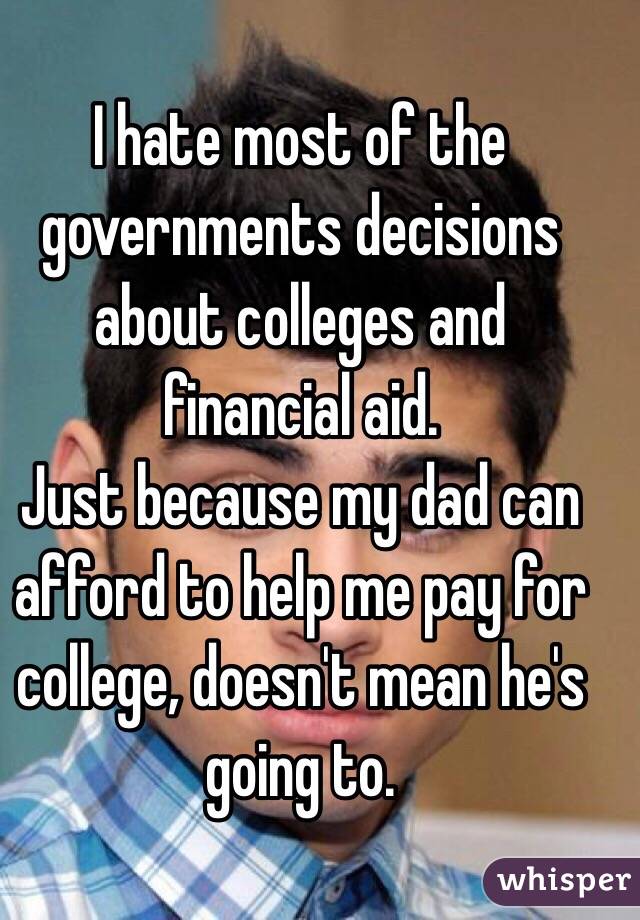 I hate most of the governments decisions about colleges and financial aid. 
Just because my dad can afford to help me pay for college, doesn't mean he's going to. 