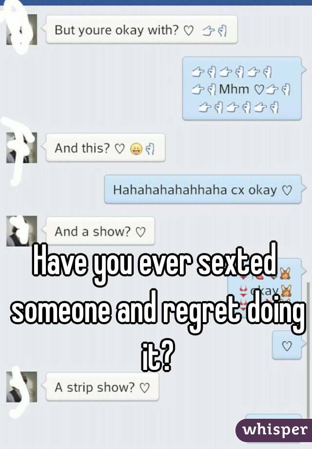 Have you ever sexted
 someone and regret doing it?
