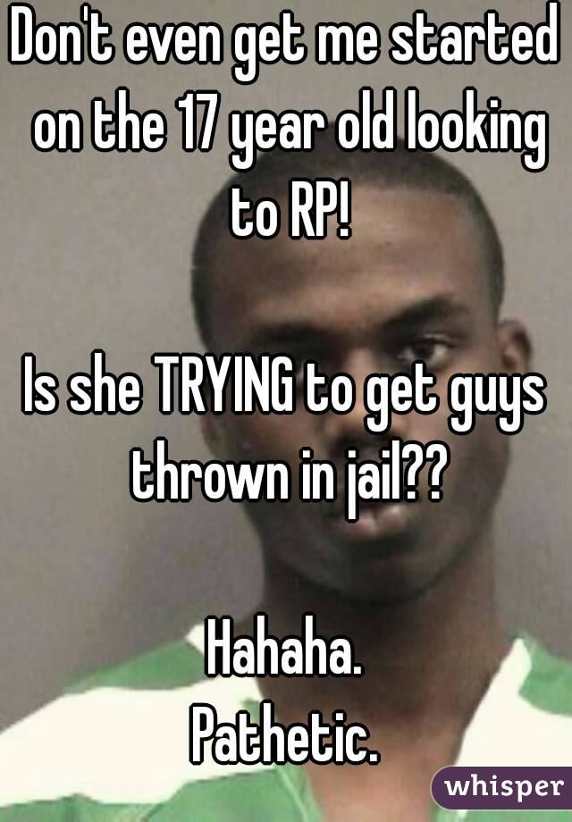 Don't even get me started on the 17 year old looking to RP!

Is she TRYING to get guys thrown in jail??

Hahaha.
Pathetic.