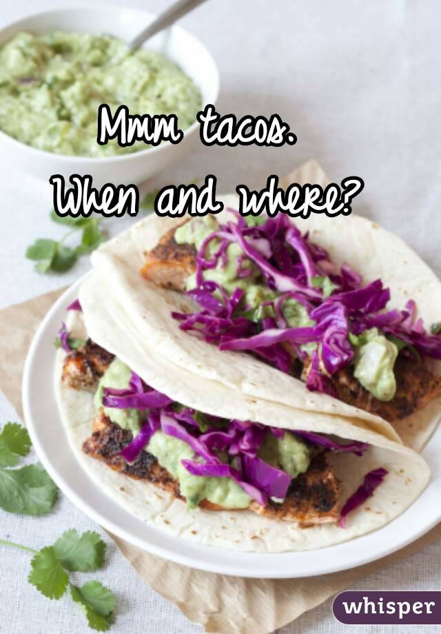 Mmm tacos.  
When and where? 