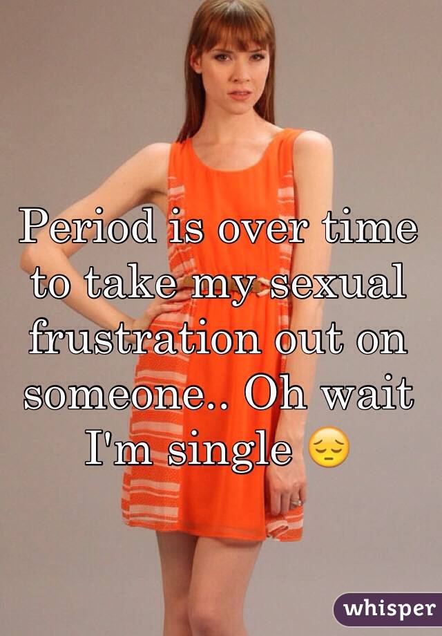 Period is over time to take my sexual frustration out on someone.. Oh wait I'm single 😔