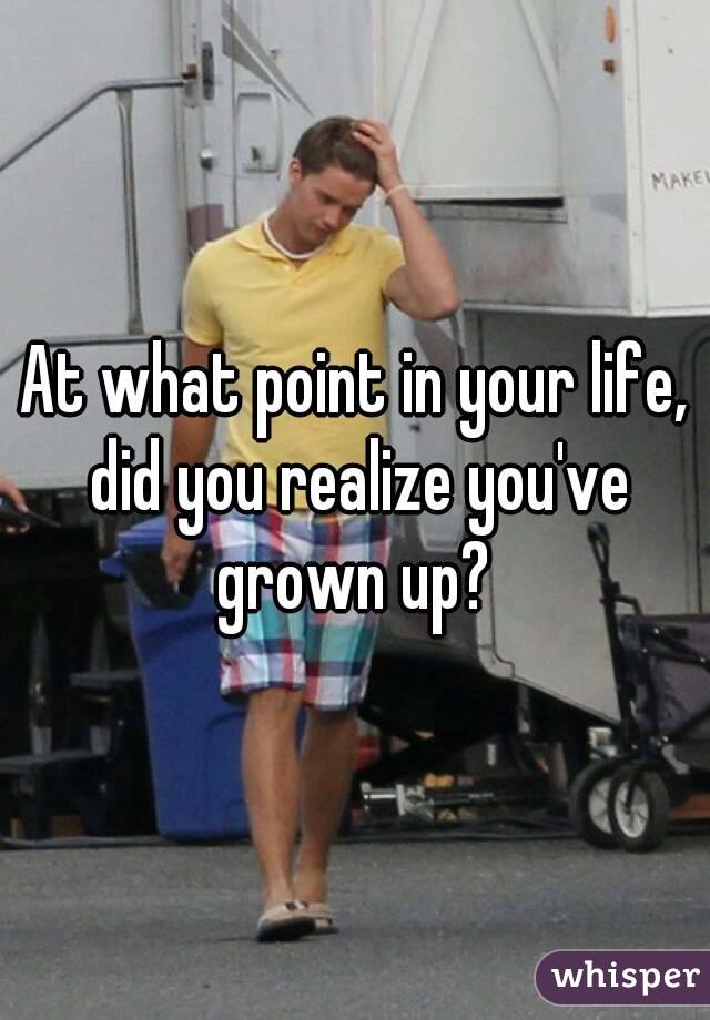 At what point in your life, did you realize you've grown up? 