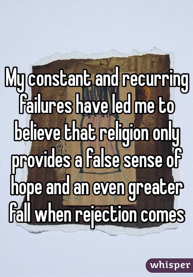 My constant and recurring failures have led me to believe that religion only provides a false sense of hope and an even greater fall when rejection comes