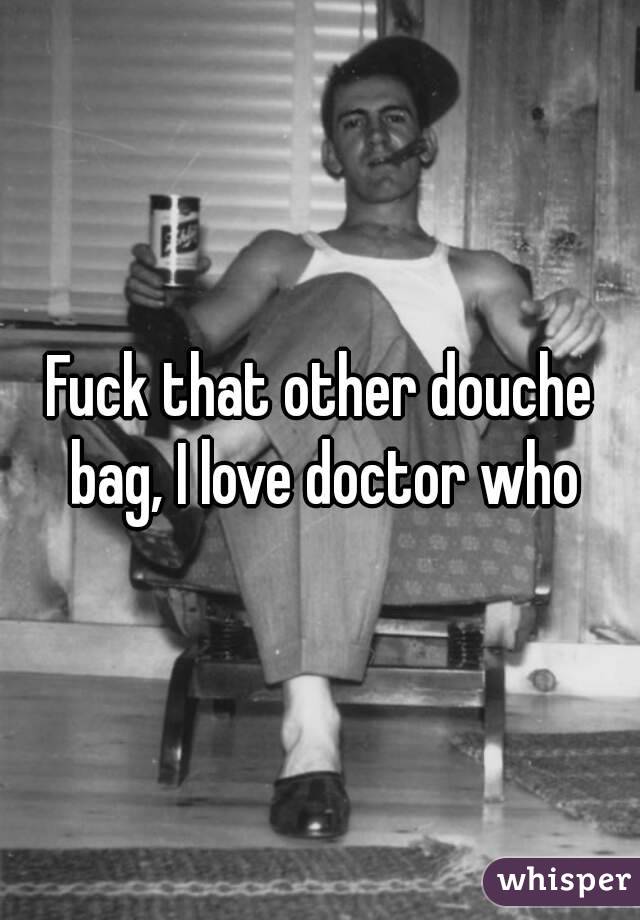 Fuck that other douche bag, I love doctor who