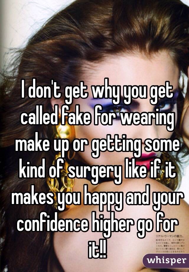 I don't get why you get called fake for wearing make up or getting some kind of surgery like if it makes you happy and your confidence higher go for it!!