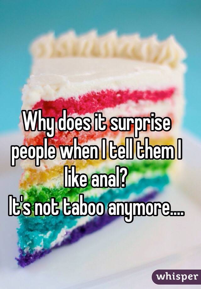 Why does it surprise people when I tell them I like anal? 
It's not taboo anymore....